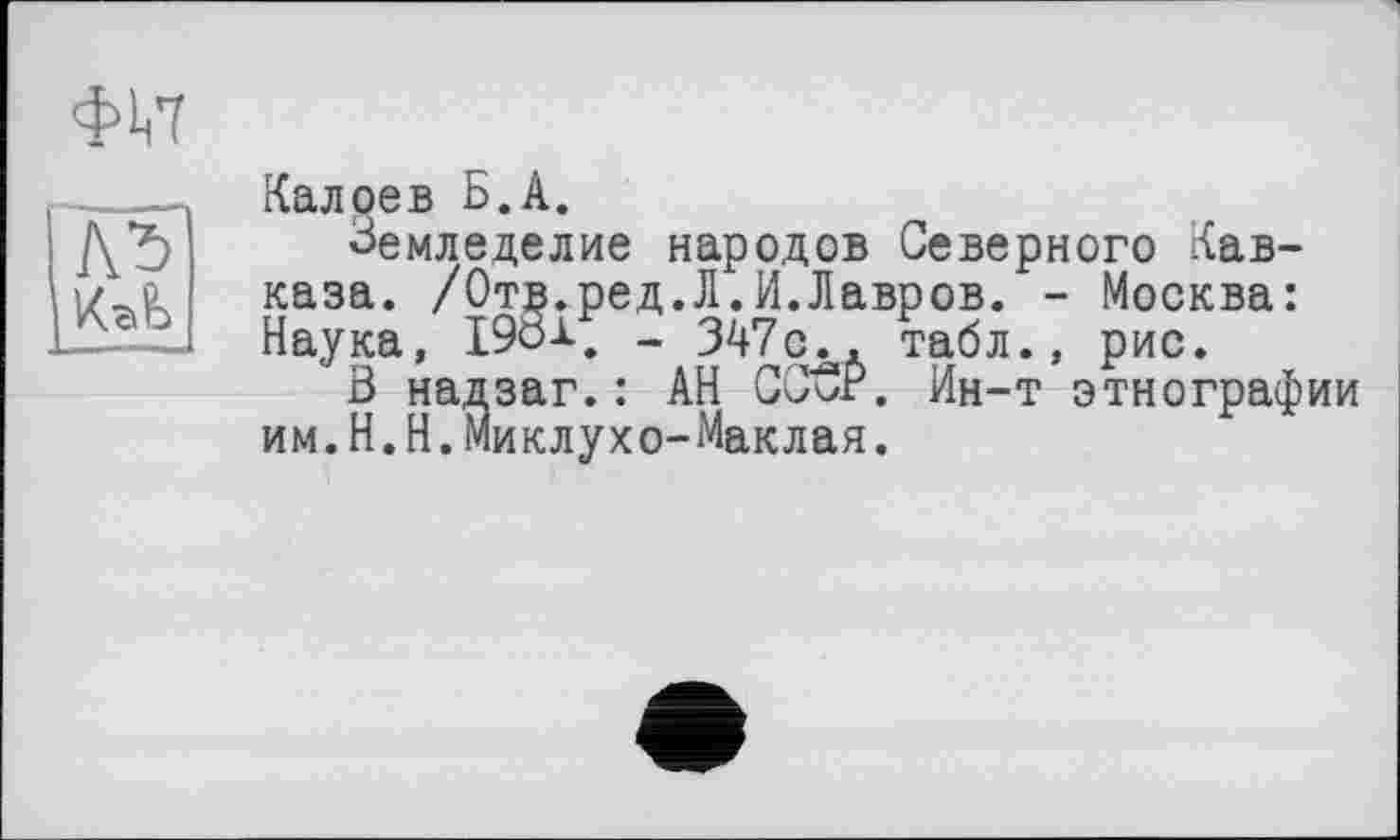 ﻿Калоев Б.А.
Земледелие народов Северного Кавказа. /Отв.ред.Л.И.Лавров. - Москва: Наука, I9Ô1. _ 347с^, табл., рис.
В надзаг.: АН СССР. Ин-т этнографии им.Н.Н.Миклухо-Маклая.